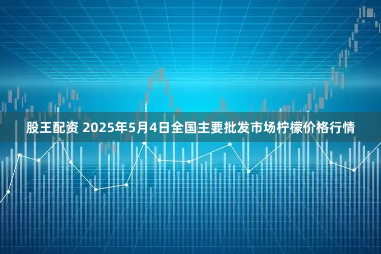 股王配资 2025年5月4日全国主要批发市场柠檬价格行情