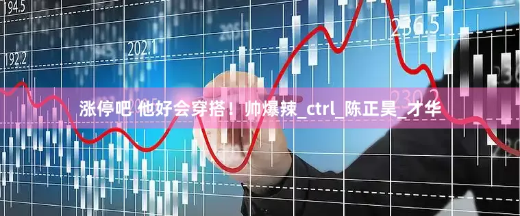 涨停吧 他好会穿搭！帅爆辣_ctrl_陈正昊_才华