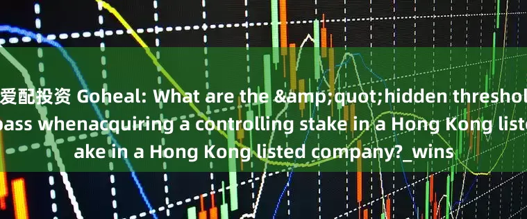 爱配投资 Goheal: What are the &quot;hidden thresholds&quot; to pass whenacquiring a controlling stake in a Hong Kong listed company?_wins