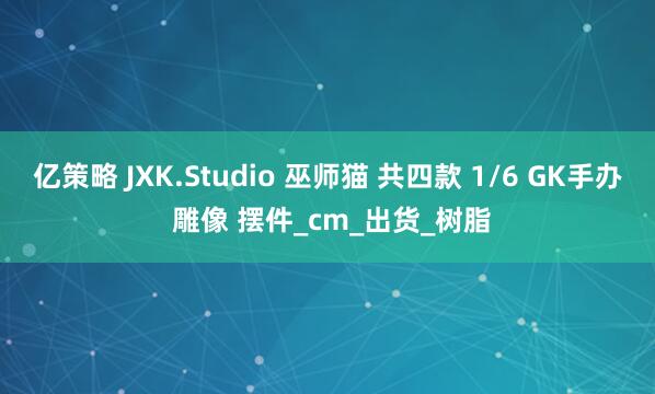 亿策略 JXK.Studio 巫师猫 共四款 1/6 GK手办 雕像 摆件_cm_出货_树脂