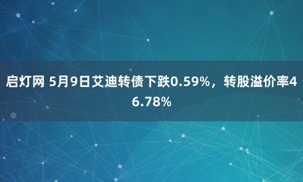 启灯网 5月9日艾迪转债下跌0.59%，转股溢价率46.78%