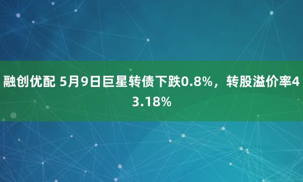 融创优配 5月9日巨星转债下跌0.8%，转股溢价率43.18%