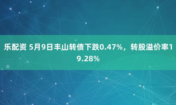 乐配资 5月9日丰山转债下跌0.47%，转股溢价率19.28%