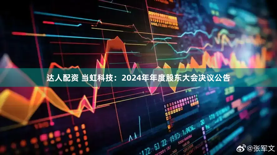 达人配资 当虹科技：2024年年度股东大会决议公告