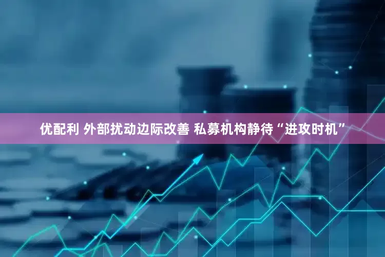 优配利 外部扰动边际改善 私募机构静待“进攻时机”