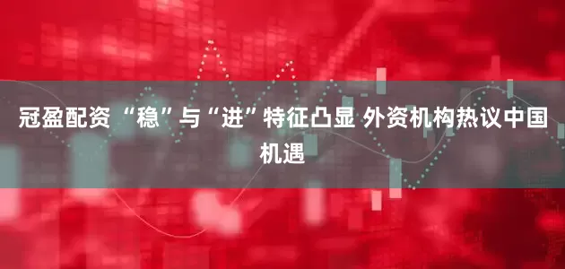 冠盈配资 “稳”与“进”特征凸显 外资机构热议中国机遇