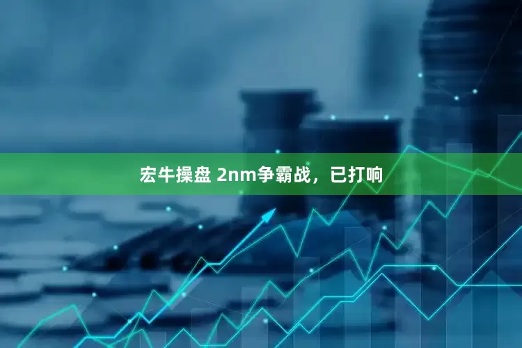 宏牛操盘 2nm争霸战，已打响