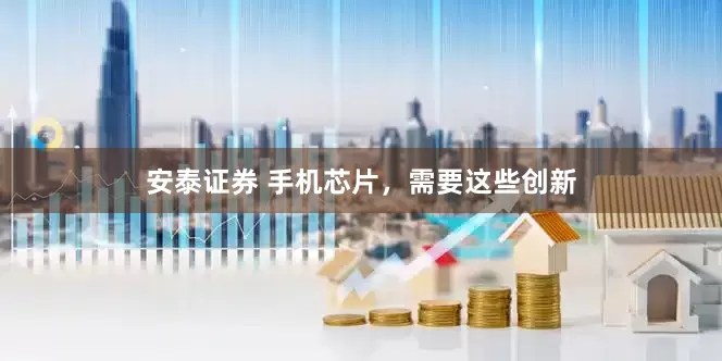 安泰证券 手机芯片，需要这些创新
