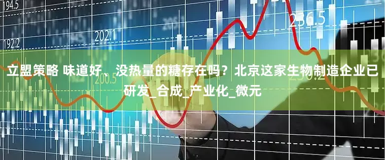 立盟策略 味道好、没热量的糖存在吗？北京这家生物制造企业已研发_合成_产业化_微元