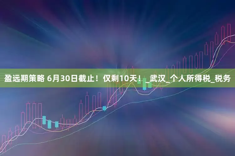 盈远期策略 6月30日截止！仅剩10天！_武汉_个人所得税_税务
