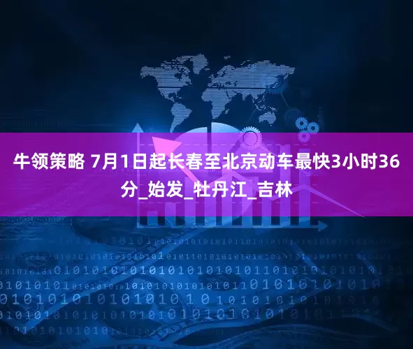 牛领策略 7月1日起长春至北京动车最快3小时36分_始发_牡丹江_吉林