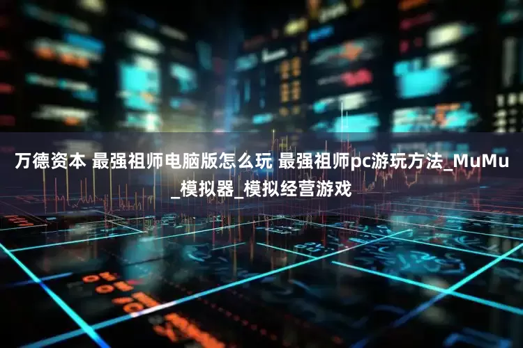 万德资本 最强祖师电脑版怎么玩 最强祖师pc游玩方法_MuMu_模拟器_模拟经营游戏