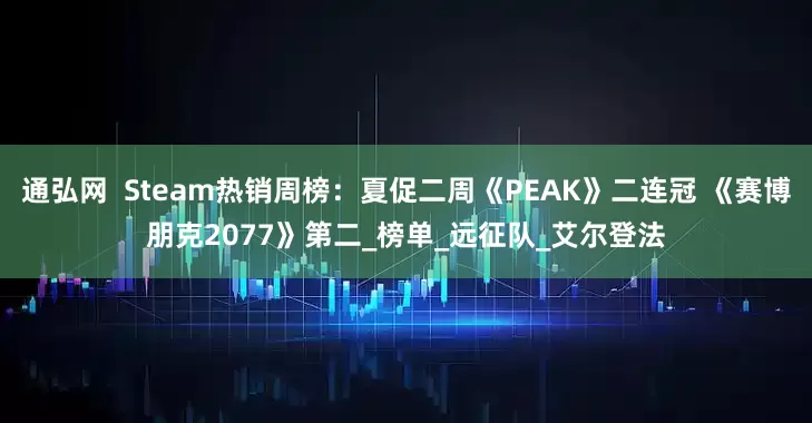 通弘网  Steam热销周榜：夏促二周《PEAK》二连冠 《赛博朋克2077》第二_榜单_远征队_艾尔登法