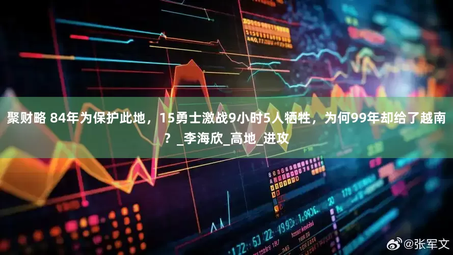 聚财略 84年为保护此地，15勇士激战9小时5人牺牲，为何99年却给了越南？_李海欣_高地_进攻