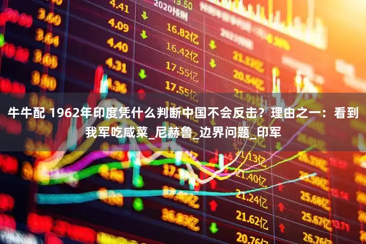 牛牛配 1962年印度凭什么判断中国不会反击？理由之一：看到我军吃咸菜_尼赫鲁_边界问题_印军