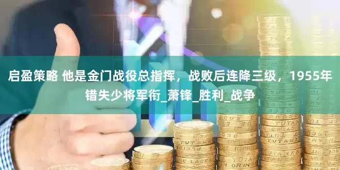 启盈策略 他是金门战役总指挥，战败后连降三级，1955年错失少将军衔_萧锋_胜利_战争