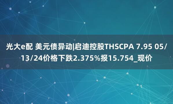 光大e配 美元债异动|启迪控股THSCPA 7.95 05/13/24价格下跌2.375%报15.754_现价