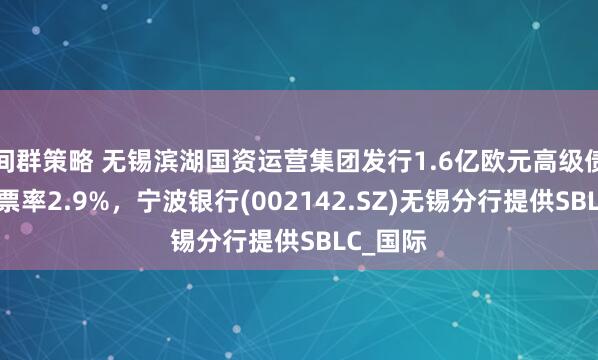 间群策略 无锡滨湖国资运营集团发行1.6亿欧元高级债券，息票率2.9%，宁波银行(002142.SZ)无锡分行提供SBLC_国际