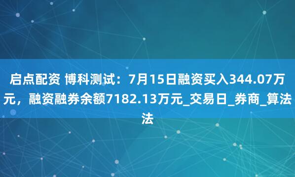 启点配资 博科测试：7月15日融资买入344.07万元，融资融券余额7182.13万元_交易日_券商_算法
