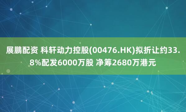 展鵬配资 科轩动力控股(00476.HK)拟折让约33.8%配发6000万股 净筹2680万港元