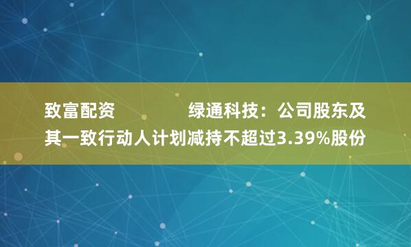 致富配资               绿通科技：公司股东及其一致行动人计划减持不超过3.39%股份