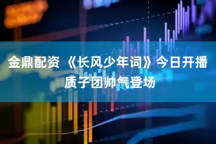 金鼎配资 《长风少年词》今日开播 质子团帅气登场