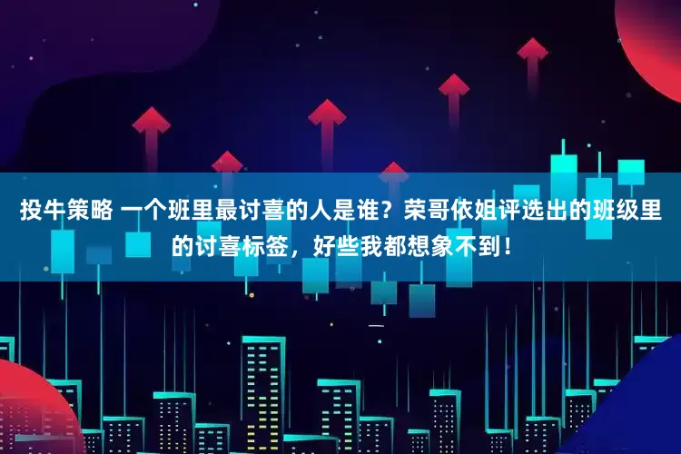 投牛策略 一个班里最讨喜的人是谁？荣哥依姐评选出的班级里的讨喜标签，好些我都想象不到！