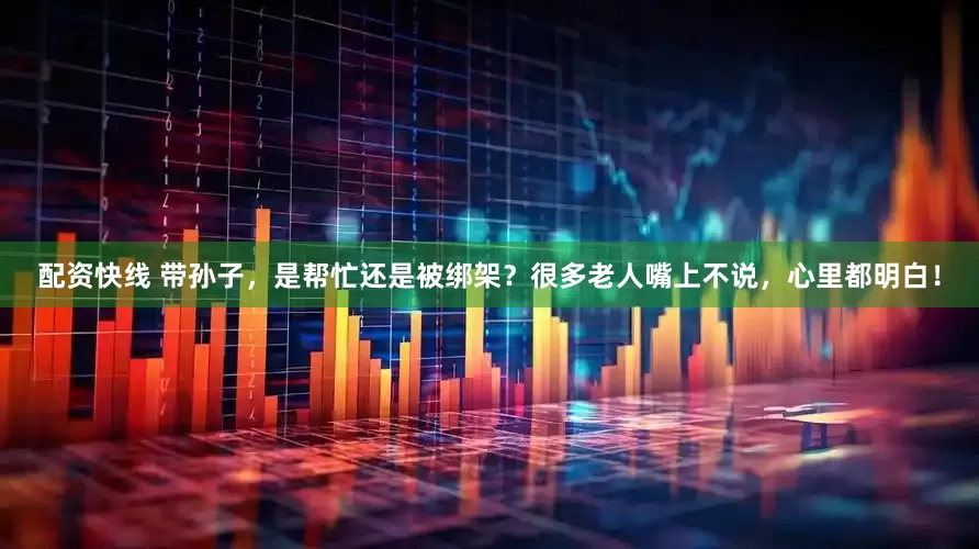 配资快线 带孙子，是帮忙还是被绑架？很多老人嘴上不说，心里都明白！