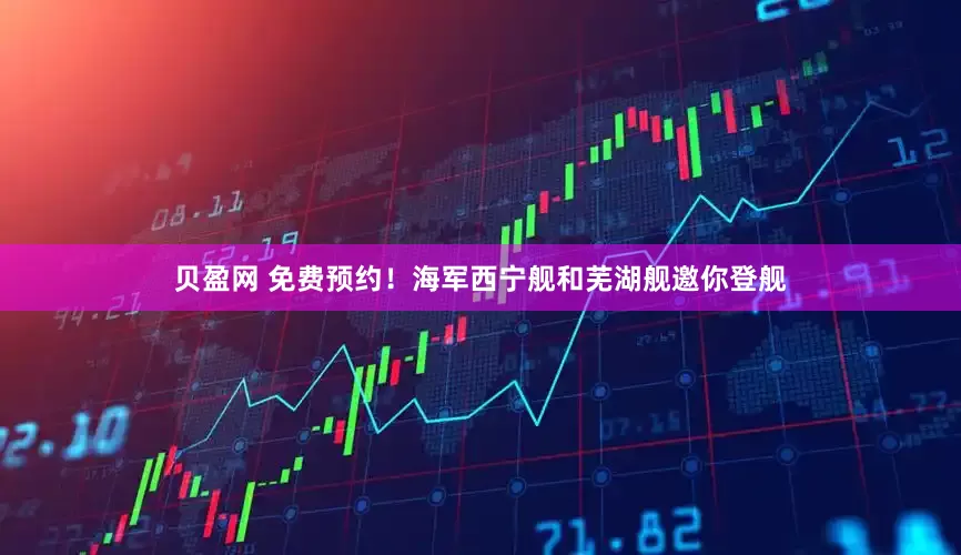 贝盈网 免费预约！海军西宁舰和芜湖舰邀你登舰