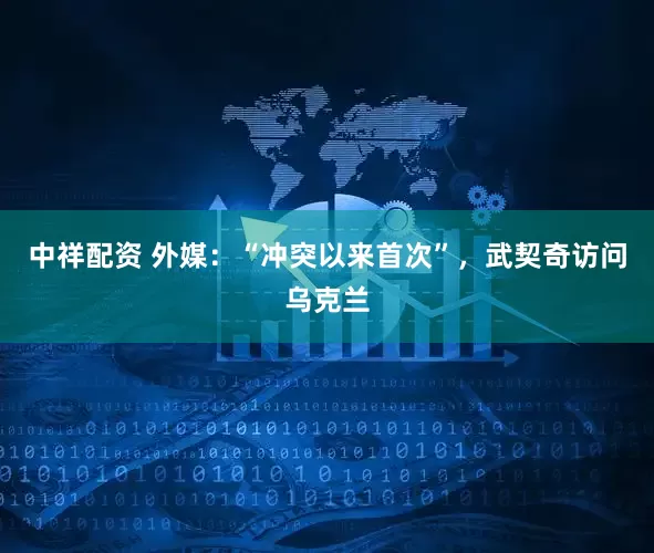 中祥配资 外媒：“冲突以来首次”，武契奇访问乌克兰