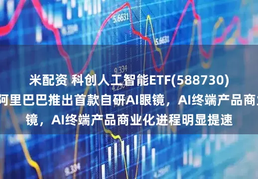 米配资 科创人工智能ETF(588730)高开高走涨3%，阿里巴巴推出首款自研AI眼镜，AI终端产品商业化进程明显提速