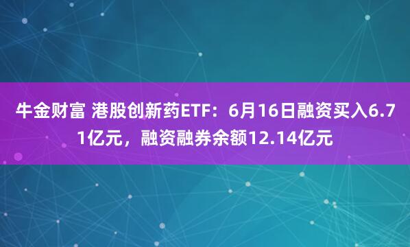 牛金财富 港股创新药ETF：6月16日融资买入6.71亿元，融资融券余额12.14亿元