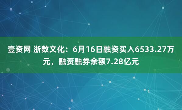 壹资网 浙数文化：6月16日融资买入6533.27万元，融资融券余额7.28亿元