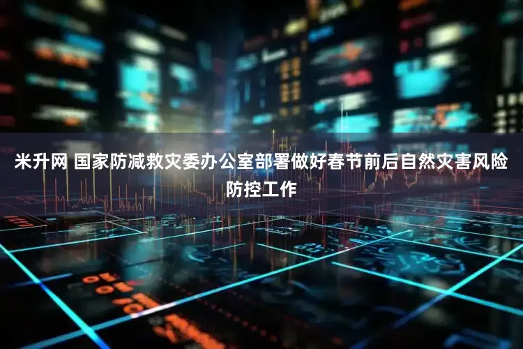 米升网 国家防减救灾委办公室部署做好春节前后自然灾害风险防控工作