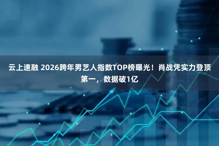 云上速融 2026跨年男艺人指数TOP榜曝光！肖战凭实力登顶第一，数据破1亿