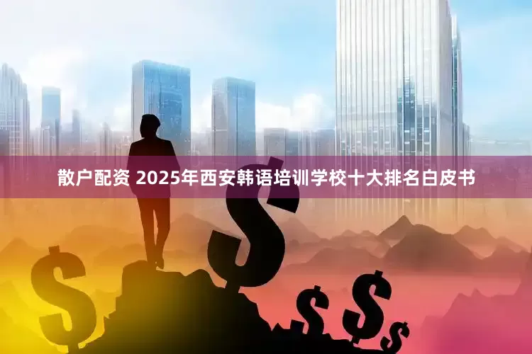 散户配资 2025年西安韩语培训学校十大排名白皮书