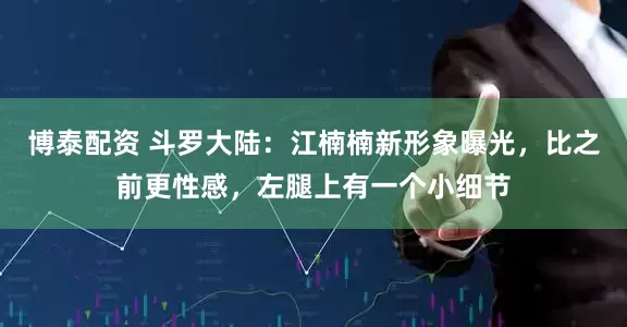 博泰配资 斗罗大陆:江楠楠新形象曝光,比之前更性感,左腿上有一个小细节