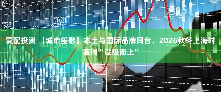 爱配投资 【城市笙歌】本土与国际品牌同台，2026秋冬上海时装周“设级而上”