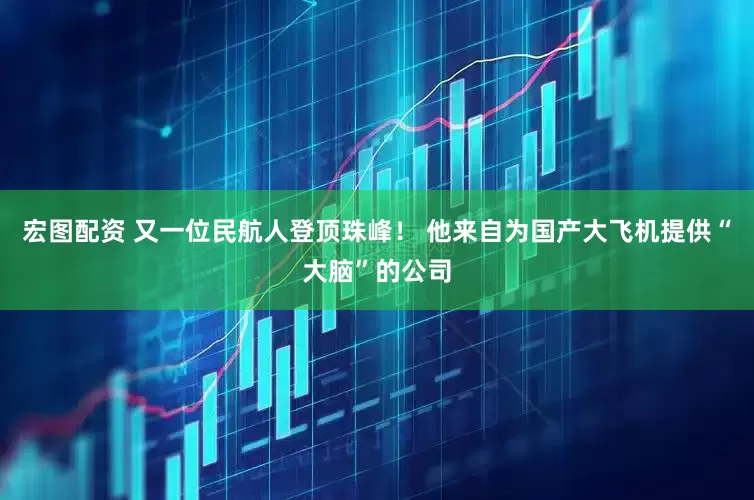 宏图配资 又一位民航人登顶珠峰！ 他来自为国产大飞机提供“大脑”的公司