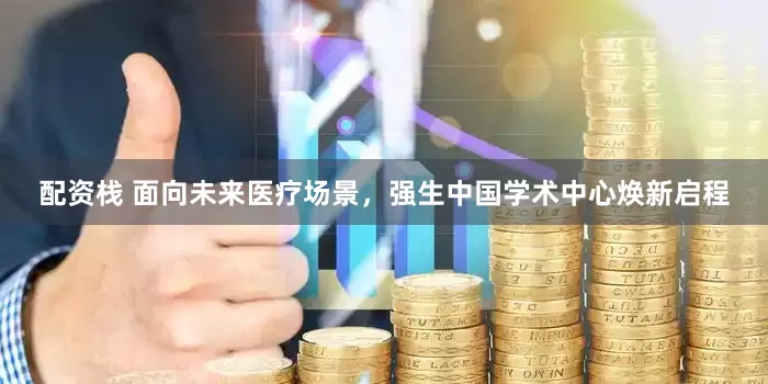配资栈 面向未来医疗场景，强生中国学术中心焕新启程