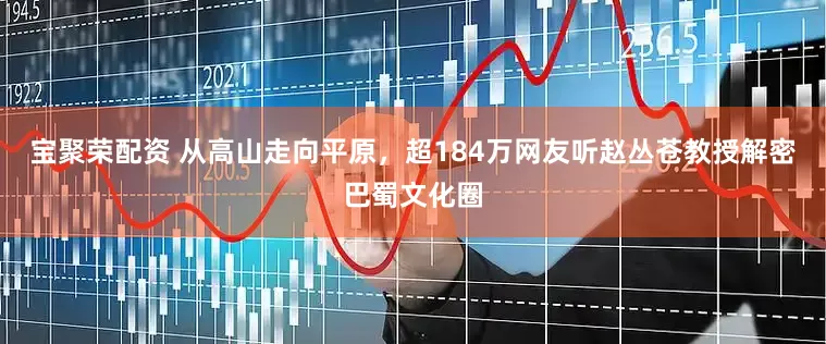 宝聚荣配资 从高山走向平原,超184万网友听赵丛苍教授解密巴蜀文化圈