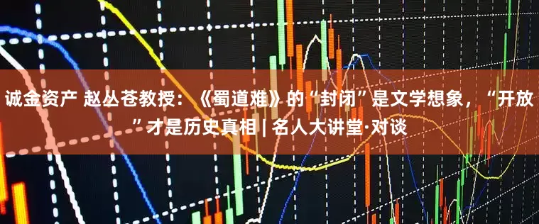 诚金资产 赵丛苍教授：《蜀道难》的“封闭”是文学想象，“开放”才是历史真相 | 名人大讲堂·对谈